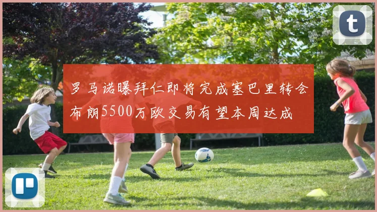 罗马诺曝拜仁即将完成塞巴里转会布朗5500万欧交易有望本周达成
