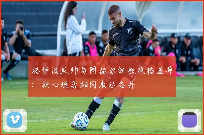 格伊谈瓜帅与图赫尔执教风格差异：核心理念相同表达各异