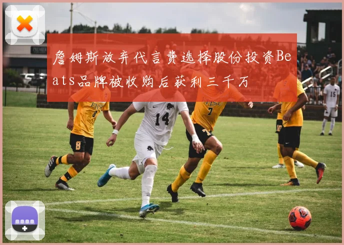 詹姆斯放弃代言费选择股份投资Beats品牌被收购后获利三千万