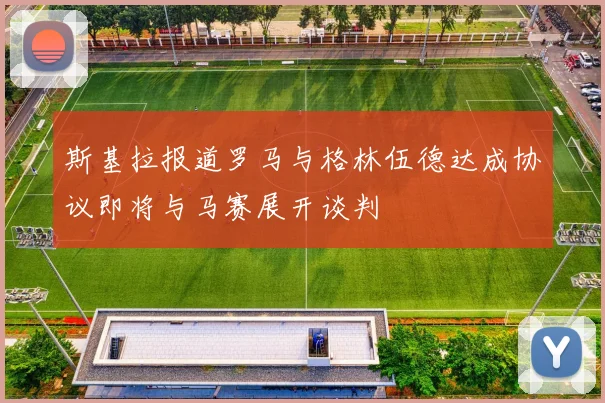 斯基拉报道罗马与格林伍德达成协议即将与马赛展开谈判