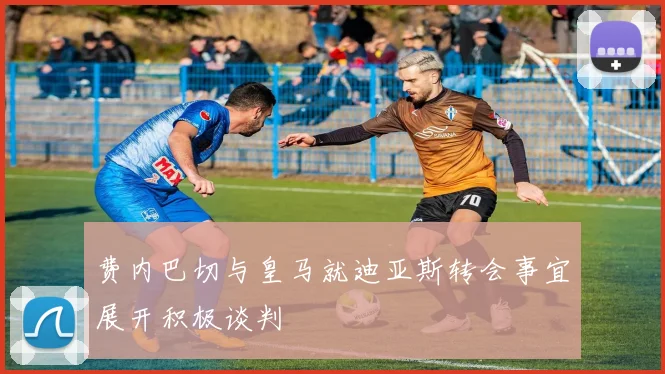费内巴切与皇马就迪亚斯转会事宜展开积极谈判