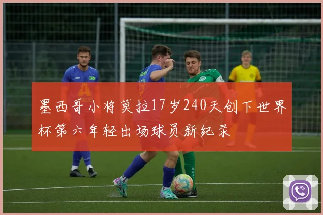 墨西哥小将莫拉17岁240天创下世界杯第六年轻出场球员新纪录