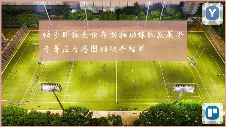 帕金斯称杰伦布朗推动球队发展字母哥应与塔图姆联手绿军