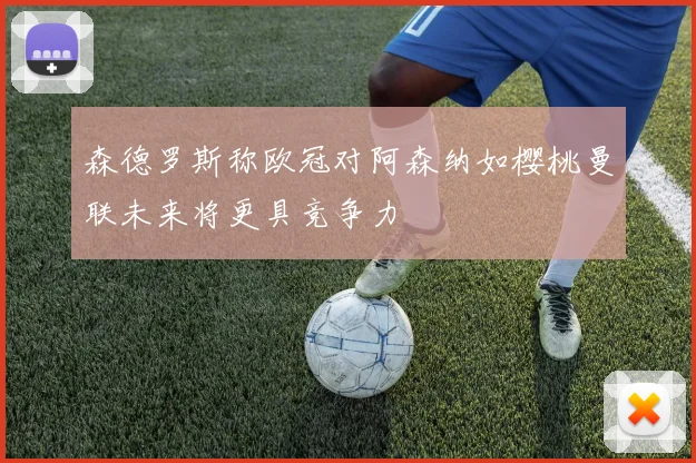 森德罗斯称欧冠对阿森纳如樱桃曼联未来将更具竞争力