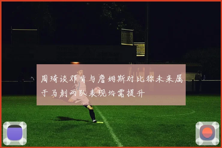 周琦谈邓肯与詹姆斯对比称未来属于马刺两队表现均需提升