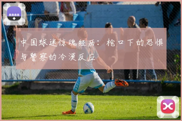 中国球迷惊魂经历：枪口下的恐惧与警察的冷漠反应