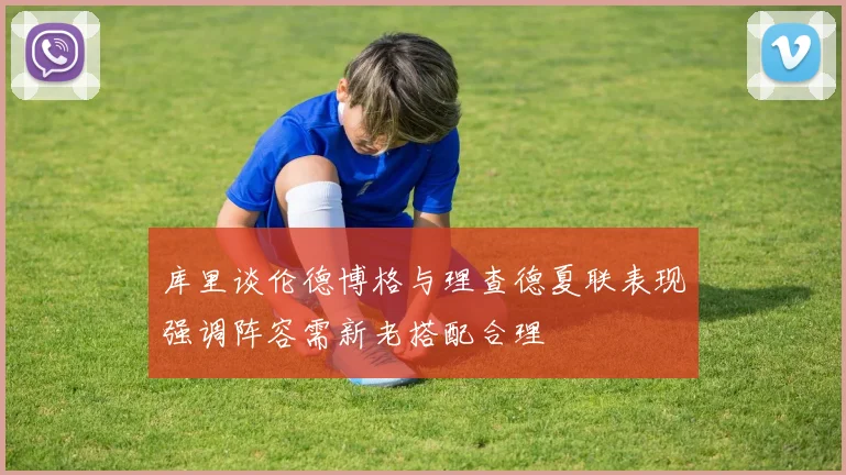 库里谈伦德博格与理查德夏联表现强调阵容需新老搭配合理