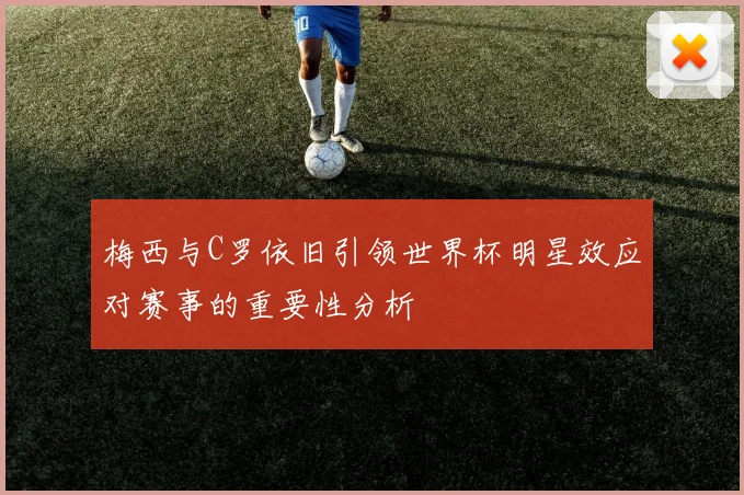 梅西与C罗依旧引领世界杯明星效应对赛事的重要性分析