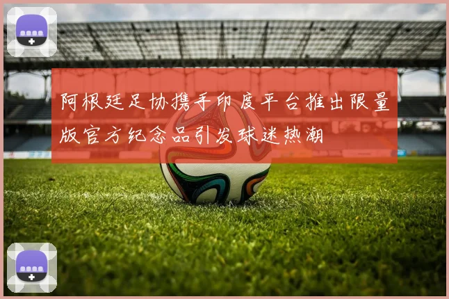 阿根廷足协携手印度平台推出限量版官方纪念品引发球迷热潮