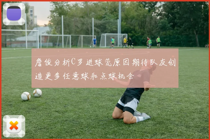 詹俊分析C罗进球荒原因期待队友创造更多任意球和点球机会