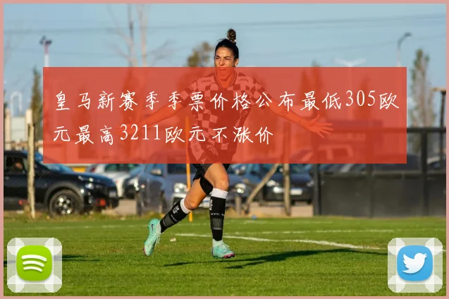 皇马新赛季季票价格公布最低305欧元最高3211欧元不涨价