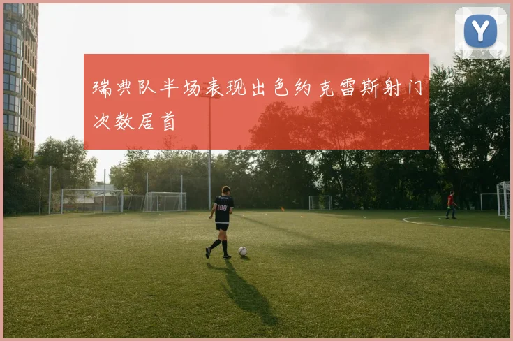 瑞典队半场表现出色约克雷斯射门次数居首