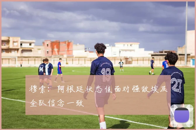 穆索：阿根廷状态佳面对强敌埃及全队信念一致