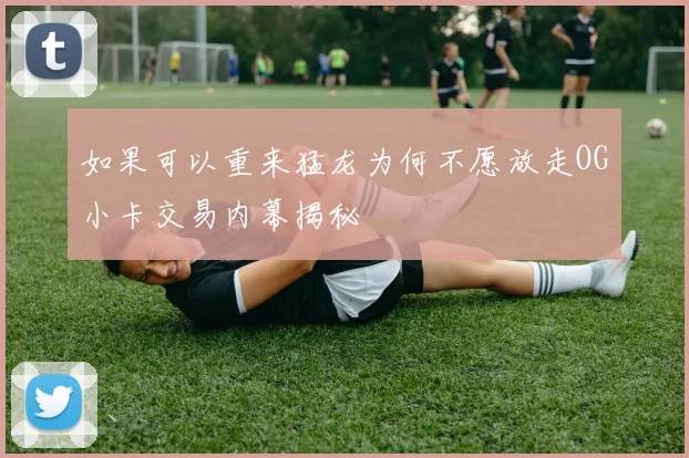 如果可以重来猛龙为何不愿放走OG小卡交易内幕揭秘
